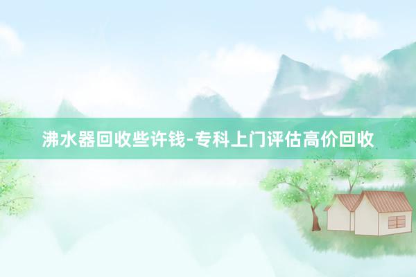 沸水器回收些许钱-专科上门评估高价回收