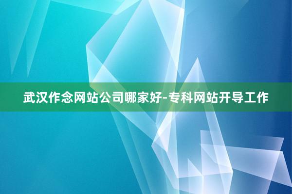 武汉作念网站公司哪家好-专科网站开导工作