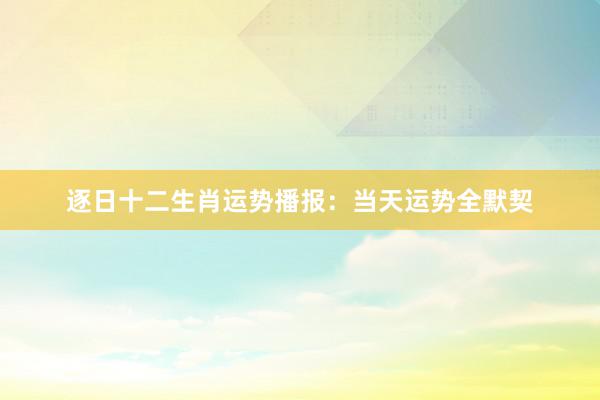 逐日十二生肖运势播报：当天运势全默契