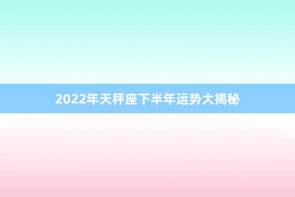 2022年天秤座下半年运势大揭秘