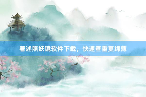 著述照妖镜软件下载，快速查重更绵薄